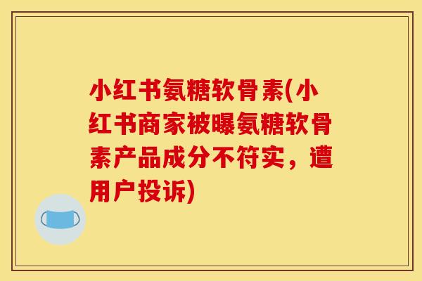 小红书氨糖软骨素(小红书商家被曝氨糖软骨素产品成分不符实，遭用户投诉)