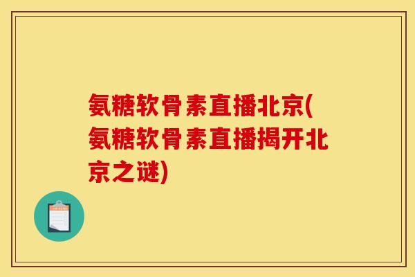 氨糖软骨素直播北京(氨糖软骨素直播揭开北京之谜)
