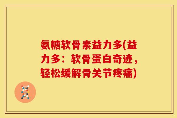 氨糖软骨素益力多(益力多：软骨蛋白奇迹，轻松缓解骨关节疼痛)-第1张图片-关节骑士