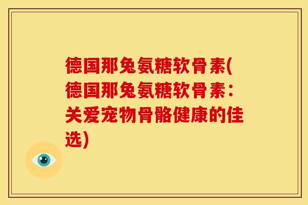 德国那兔氨糖软骨素(德国那兔氨糖软骨素：关爱宠物骨骼健康的佳选)