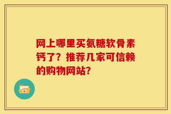 网上哪里买氨糖软骨素钙了？推荐几家可信赖的购物网站？