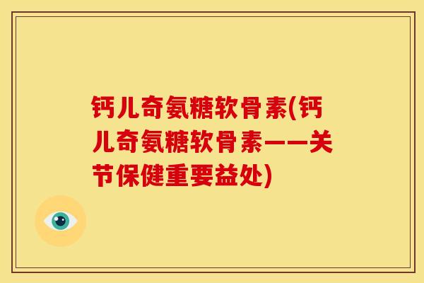 钙儿奇氨糖软骨素(钙儿奇氨糖软骨素——关节保健重要益处)-第1张图片-关节骑士 钙儿奇氨糖软骨素(钙儿奇氨糖软骨素——关节保健重要益处)-第1张图片-关节骑士