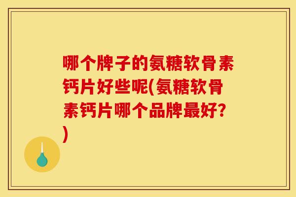 哪个牌子的氨糖软骨素钙片好些呢(氨糖软骨素钙片哪个品牌最好？)