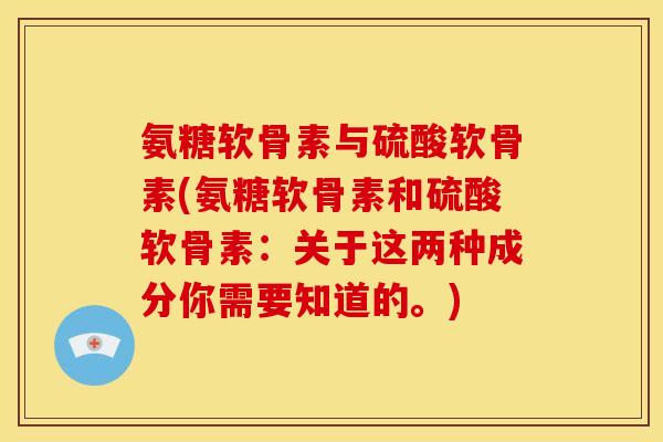 氨糖软骨素与硫酸软骨素(氨糖软骨素和硫酸软骨素：关于这两种成分你需要知道的。)