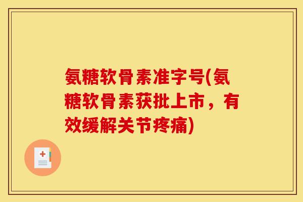 氨糖软骨素准字号(氨糖软骨素获批上市，有效缓解关节疼痛)-第1张图片-关节骑士