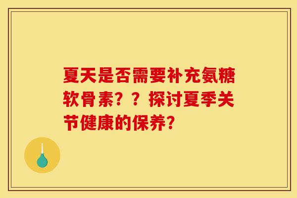 夏天是否需要补充氨糖软骨素？？探讨夏季关节健康的保养？-第1张图片-关节骑士