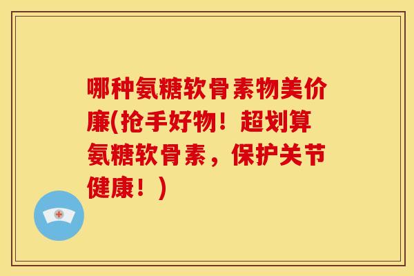 哪种氨糖软骨素物美价廉(抢手好物！超划算氨糖软骨素，保护关节健康！)