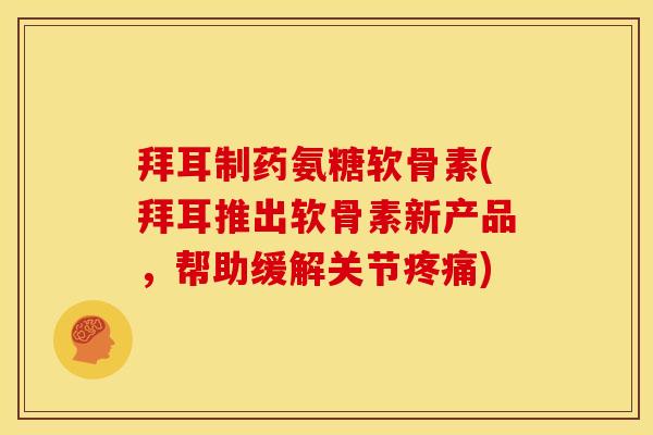 拜耳制药氨糖软骨素(拜耳推出软骨素新产品，帮助缓解关节疼痛)