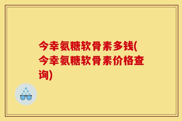 今幸氨糖软骨素多钱(今幸氨糖软骨素价格查询)