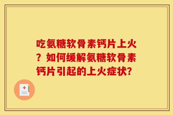 吃氨糖软骨素钙片上火？如何缓解氨糖软骨素钙片引起的上火症状？-第1张图片-关节骑士