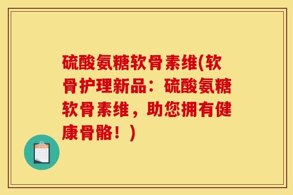 硫酸氨糖软骨素维(软骨护理新品：硫酸氨糖软骨素维，助您拥有健康骨骼！)