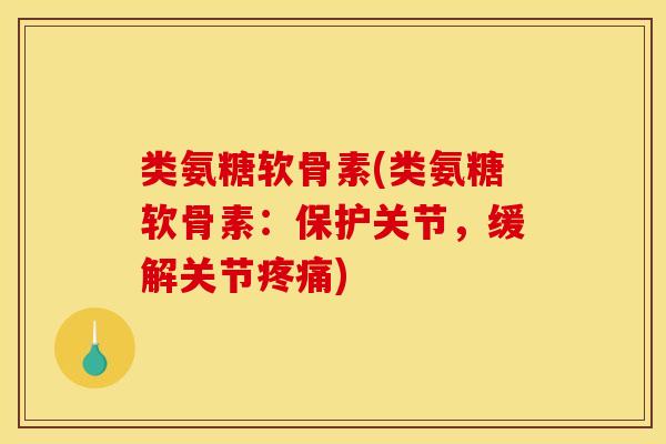 类氨糖软骨素(类氨糖软骨素：保护关节，缓解关节疼痛)-第1张图片-关节骑士