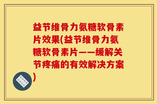 益节维骨力氨糖软骨素片效果(益节维骨力氨糖软骨素片——缓解关节疼痛的有效解决方案)