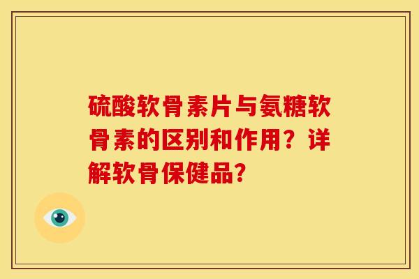 硫酸软骨素片与氨糖软骨素的区别和作用？详解软骨保健品？