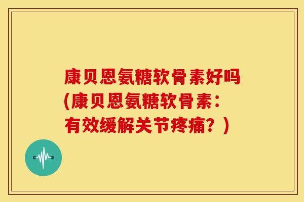 康贝恩氨糖软骨素好吗(康贝恩氨糖软骨素：有效缓解关节疼痛？)