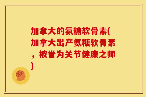 加拿大的氨糖软骨素(加拿大出产氨糖软骨素，被誉为关节健康之师)-第1张图片-关节骑士