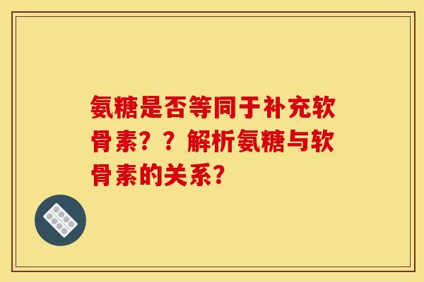 氨糖是否等同于补充软骨素？？解析氨糖与软骨素的关系？