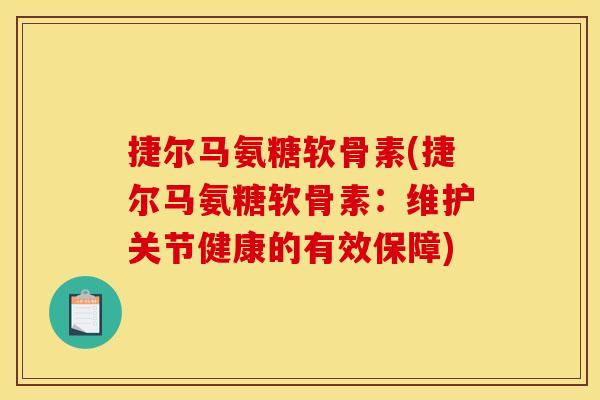 捷尔马氨糖软骨素(捷尔马氨糖软骨素：维护关节健康的有效保障)-第1张图片-关节骑士