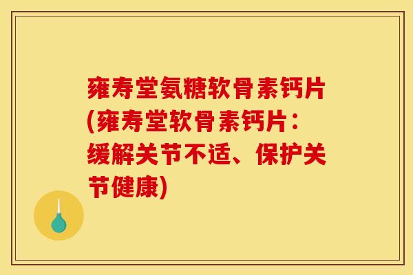雍寿堂氨糖软骨素钙片(雍寿堂软骨素钙片：缓解关节不适、保护关节健康)