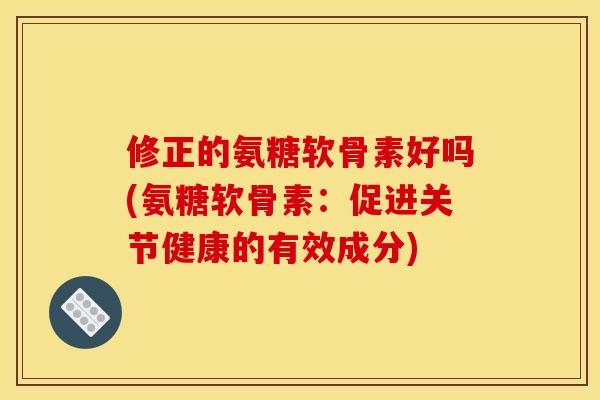 修正的氨糖软骨素好吗(氨糖软骨素：促进关节健康的有效成分)