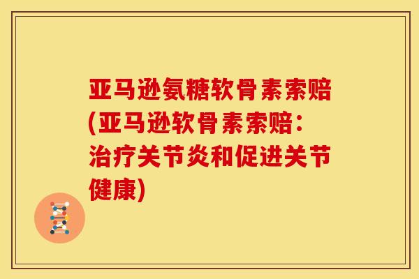 亚马逊氨糖软骨素索赔(亚马逊软骨素索赔：治疗关节炎和促进关节健康)
