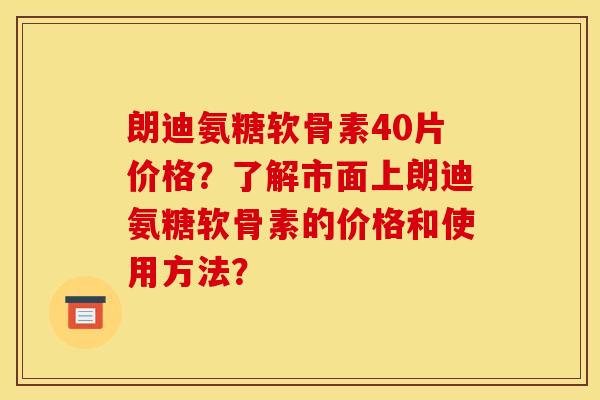 朗迪氨糖软骨素40片价格？了解市面上朗迪氨糖软骨素的价格和使用方法？