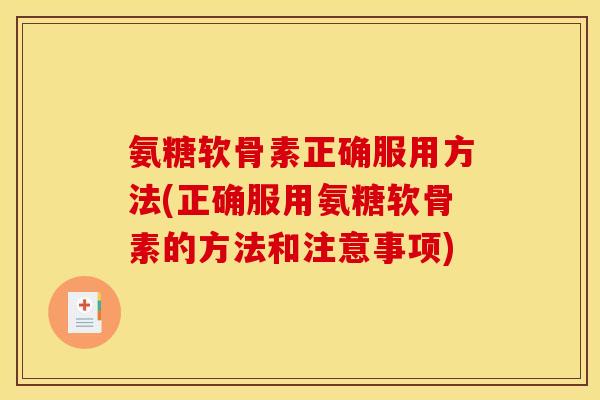氨糖软骨素正确服用方法(正确服用氨糖软骨素的方法和注意事项)