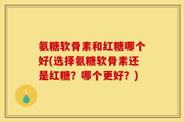 氨糖软骨素和红糖哪个好(选择氨糖软骨素还是红糖？哪个更好？)