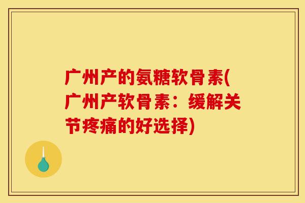 广州产的氨糖软骨素(广州产软骨素：缓解关节疼痛的好选择)