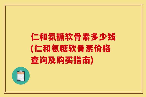 仁和氨糖软骨素多少钱(仁和氨糖软骨素价格查询及购买指南)