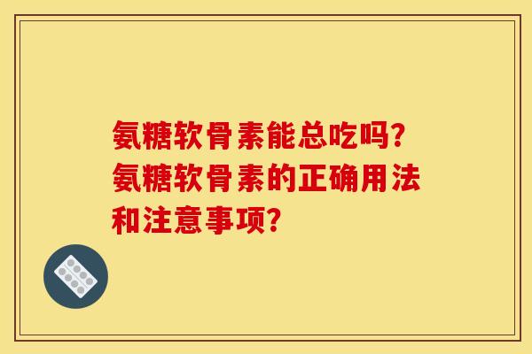 氨糖软骨素能总吃吗？氨糖软骨素的正确用法和注意事项？