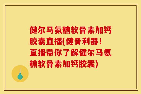 健尔马氨糖软骨素加钙胶囊直播(健骨利器！直播带你了解健尔马氨糖软骨素加钙胶囊)