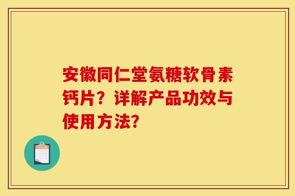 安徽同仁堂氨糖软骨素钙片？详解产品功效与使用方法？