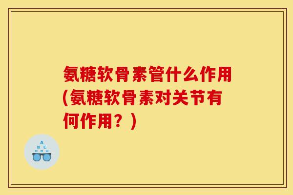氨糖软骨素管什么作用(氨糖软骨素对关节有何作用？)