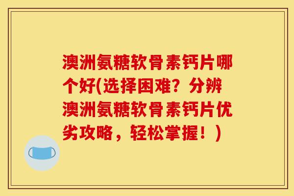 澳洲氨糖软骨素钙片哪个好(选择困难？分辨澳洲氨糖软骨素钙片优劣攻略，轻松掌握！)