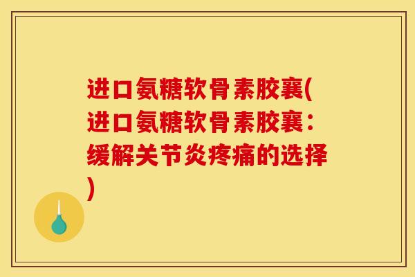 进口氨糖软骨素胶襄(进口氨糖软骨素胶襄:缓解关节炎疼痛的选择)-第1张图片-关节骑士 进口氨糖软骨素胶襄(进口氨糖软骨素胶襄:缓解关节炎疼痛的选择)-第1张图片-关节骑士