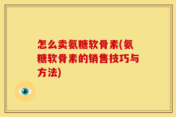 怎么卖氨糖软骨素(氨糖软骨素的销售技巧与方法)