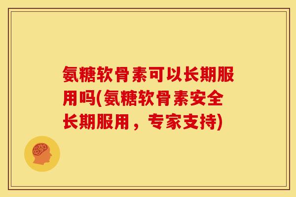 氨糖软骨素可以长期服用吗(氨糖软骨素安全长期服用，专家支持)