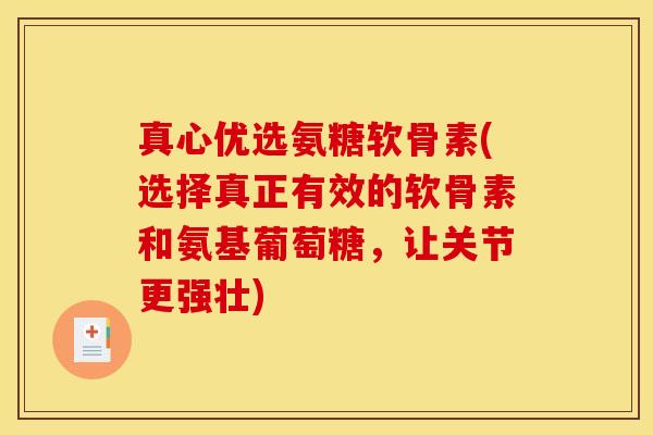 真心优选氨糖软骨素(选择真正有效的软骨素和氨基葡萄糖，让关节更强壮)