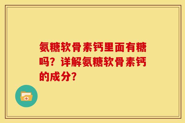 氨糖软骨素钙里面有糖吗？详解氨糖软骨素钙的成分？-第1张图片-关节骑士