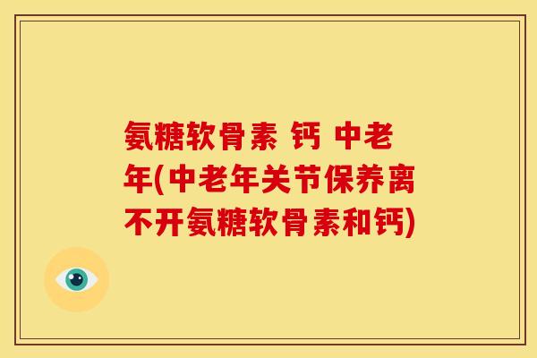 氨糖软骨素 钙 中老年(中老年关节保养离不开氨糖软骨素和钙)