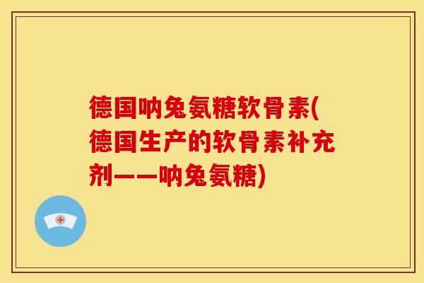 德国呐兔氨糖软骨素(德国生产的软骨素补充剂——呐兔氨糖)