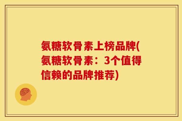 氨糖软骨素上榜品牌(氨糖软骨素：3个值得信赖的品牌推荐)