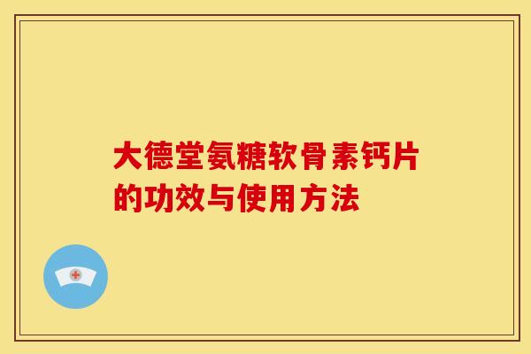 大德堂氨糖软骨素钙片的功效与使用方法