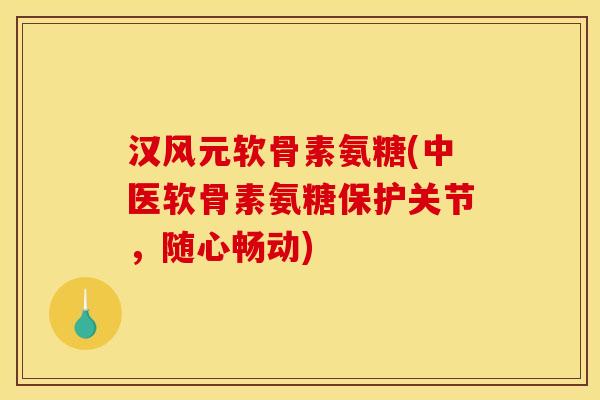汉风元软骨素氨糖(中医软骨素氨糖保护关节，随心畅动)