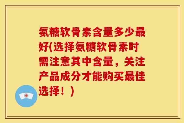 氨糖软骨素含量多少最好(选择氨糖软骨素时需注意其中含量，关注产品成分才能购买最佳选择！)