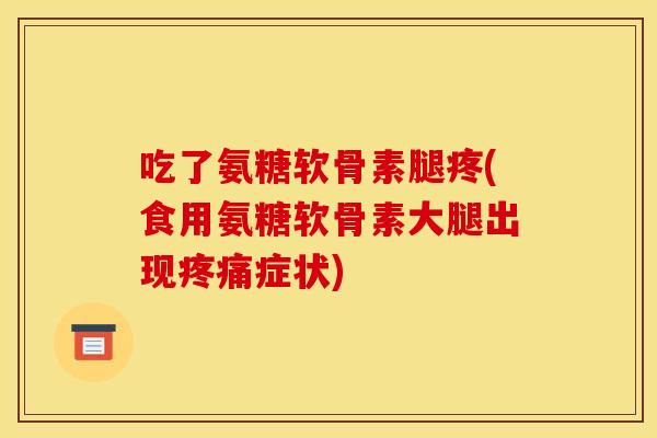 吃了氨糖软骨素腿疼(食用氨糖软骨素大腿出现疼痛症状)