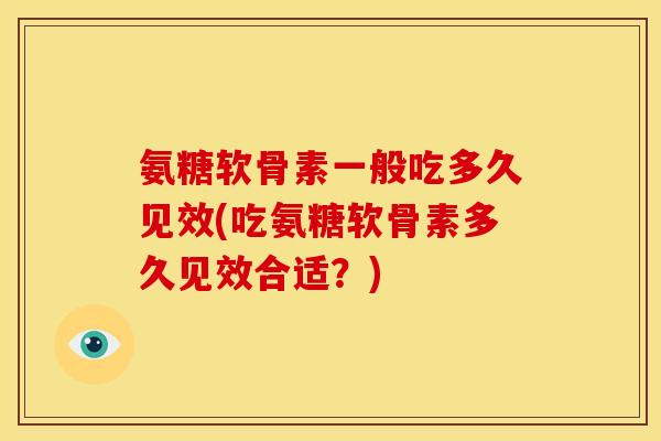 氨糖软骨素一般吃多久见效(吃氨糖软骨素多久见效合适？)-第1张图片-关节骑士