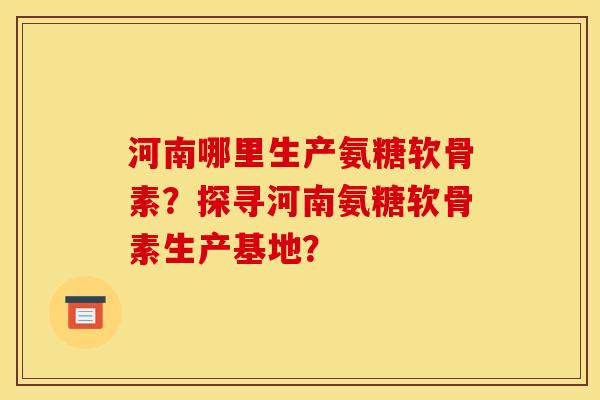 河南哪里生产氨糖软骨素？探寻河南氨糖软骨素生产基地？