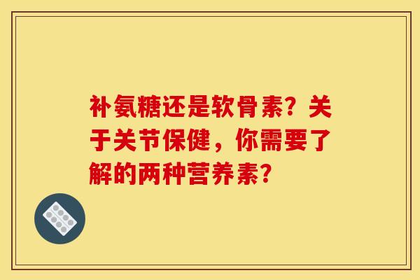 补氨糖还是软骨素？关于关节保健，你需要了解的两种营养素？